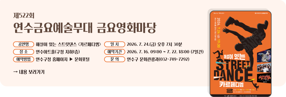 제522회 연수금요예술무대&nbsp;- 공 연 명 : 해설이 있는 스트릿댄스 <카르페디엠>&nbsp;- 일 시 : 2026. 7. 24.(금) 오후 7시 30분&nbsp;- 장 소 : 연수아트홀(구청 지하1층)&nbsp;- 예약기간 : 2026. 7. 16. 09:00 ~ 7. 22. 18:00 (7일간)&nbsp;- 예약방법 : 연수구청 홈페이지 ▶ 문화포털&nbsp;- 문 의 : 연수구 문화관광과(032-749-7292)