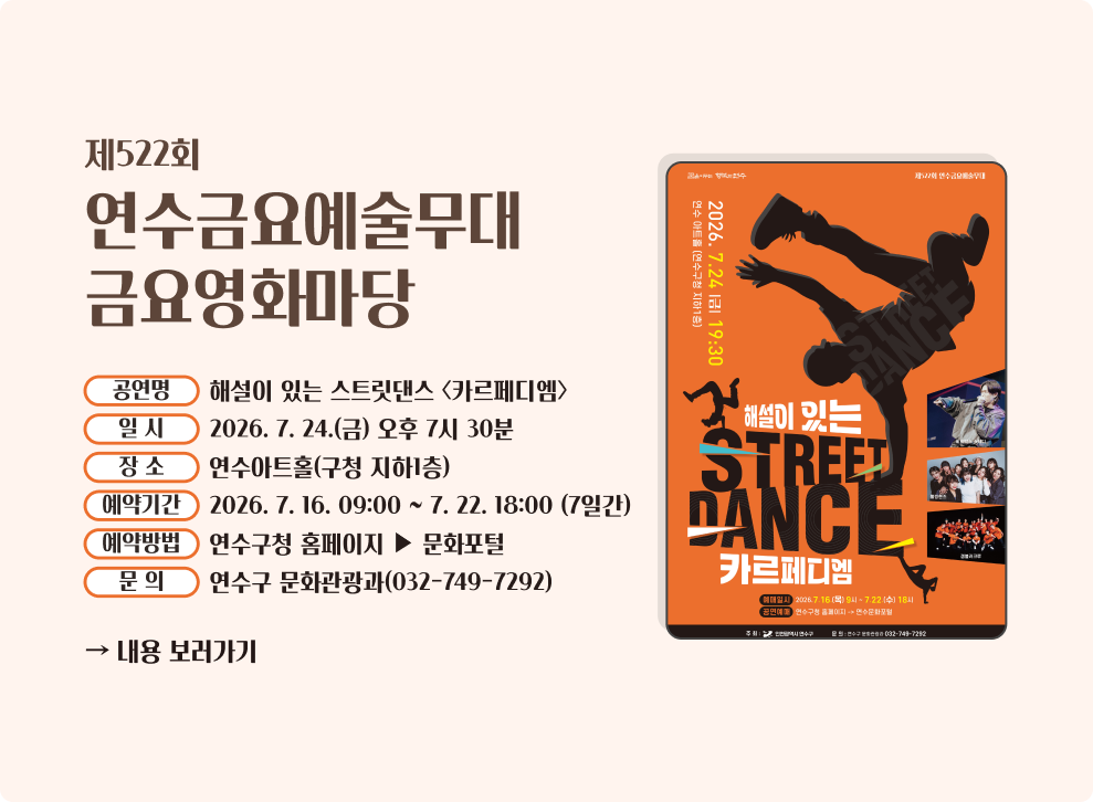 제522회 연수금요예술무대&nbsp;- 공 연 명 : 해설이 있는 스트릿댄스 <카르페디엠>&nbsp;- 일 시 : 2026. 7. 24.(금) 오후 7시 30분&nbsp;- 장 소 : 연수아트홀(구청 지하1층)&nbsp;- 예약기간 : 2026. 7. 16. 09:00 ~ 7. 22. 18:00 (7일간)&nbsp;- 예약방법 : 연수구청 홈페이지 ▶ 문화포털&nbsp;- 문 의 : 연수구 문화관광과(032-749-7292)