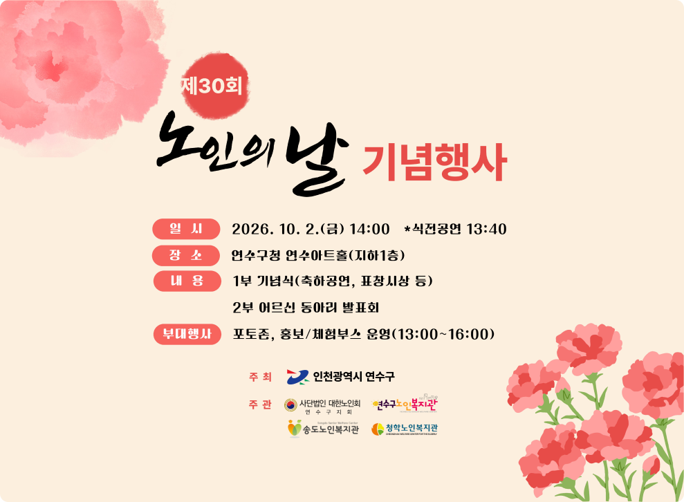 제30회 노인의 날 기념행사 일시 2026. 10. 2.(금) 14:00 *식전공연 13:40 장소 연수구청 연수아트홀(지하1층) 내용 1부 기념식(축하공연, 표창시상 등) 2부 어르신 동아리 발표회 부대행사 포토존, 홍보/체험부스 운영(13:00~16:00) 주최 인천광역시 연수구 주관 사단법인 대한노인회 연수구지회 연수구노인복지관 송도노인복지관 청학노인복지관