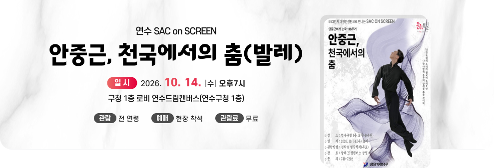연수 SAC on SCREEN안중근, 천국에서의 춤(발레)&nbsp;&nbsp;○ 일 시: 2026. 10. 14.(수) 오후7시&nbsp;○ 장 소: 구청 1층 로비 연수드림캔버스(연수구청 1층)&nbsp;○ 관 람: 전 연령&nbsp;○ 예 매: 현장 착석&nbsp;○ 관람료: 무료