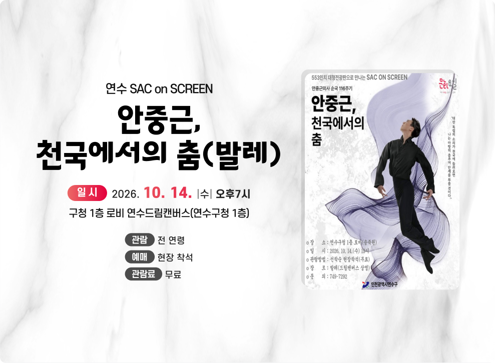 연수 SAC on SCREEN안중근, 천국에서의 춤(발레)&nbsp;&nbsp;○ 일 시: 2026. 10. 14.(수) 오후7시&nbsp;○ 장 소: 구청 1층 로비 연수드림캔버스(연수구청 1층)&nbsp;○ 관 람: 전 연령&nbsp;○ 예 매: 현장 착석&nbsp;○ 관람료: 무료
