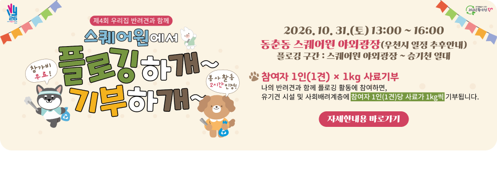 제4회 우리집 반려견과 함께 스퀘어원에서플로깅하개~ 기부하개~&nbsp;- 참가비 무료! 봉사활동 2시간 인정!&nbsp;○ 2026. 10. 31. (토) 13:00~16:00&nbsp;○ 동춘동 스퀘어원 야외광장 (우천시 일정 추후안내)&nbsp;○ 내 용 : 나의 반려견과 함께 플로깅 활동에 참여하면, 유기견 시설 및 사회배려계층에 참여자 1인(1견)당 사료가 1kg씩 기부&nbsp;→ 자세한 내용 바로가기