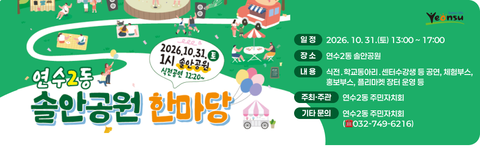 2026.10.31. 1시 솔안공원 식전공연 12:20~ 보여주다 연수2동 솔안공원 한마당 일정 2026.10.31.(토) 13:00~17:00 장소 연수2동 솔안공원 내용 식전. 학교동아리. 센터수강생 등 공연, 체험부스, 홍보부스, 플리마켓 장터 운영 등 주최·주관 연수2동 주민자치회 기타 문의 연수2동 주민자치회(032-749-6216)