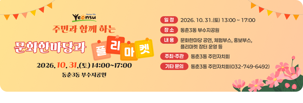 더 나은 삶 연수 주민과 함께 하는 문화한마당과 플리 마켓 2026.10.31.(토) 14:00~17:00 동춘3동 부수지공원 일정 2026.10.31.(토) 13:00~17:00 장소 동춘3동 부수지공원 내용 문화한마당 공연, 체험부스, 홍보부스, 플리마켓 장터 운영 등 주최·주관 동춘3동 주민자치회 기타 문의 동춘3동 주민자치회(032-749-6492)