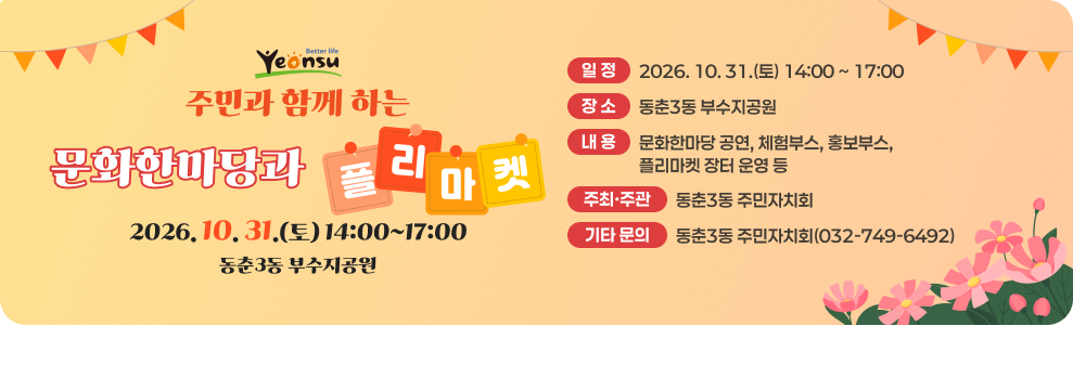 더 나은 삶 연수 주민과 함께 하는 문화한마당과 플리 마켓 2026.10.31.(토) 14:00~17:00 동춘3동 부수지공원 일정 2026.10.31.(토) 14:00~17:00 장소 동춘3동 부수지공원 내용 문화한마당 공연, 체험부스, 홍보부스, 플리마켓 장터 운영 등 주최·주관 동춘3동 주민자치회 기타 문의 동춘3동 주민자치회(032-749-6492)